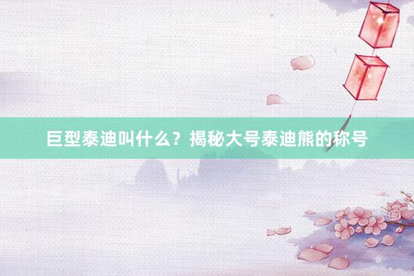 巨型泰迪叫什么？揭秘大号泰迪熊的称号